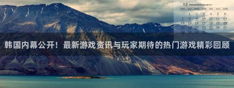 长征娱乐注册开户：韩国内幕公开！最新游戏资讯与玩家期待的热门