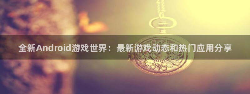 长征娱乐网址注册：全新Android游戏世界：最新游戏动态和