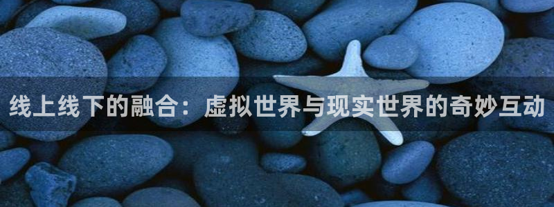 长征娱乐平台注册开户：线上线下的融合：虚拟世界与现实世界的奇