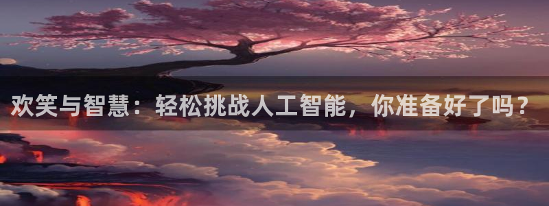长征娱乐在线登录：欢笑与智慧：轻松挑战人工智能，你准备好了吗