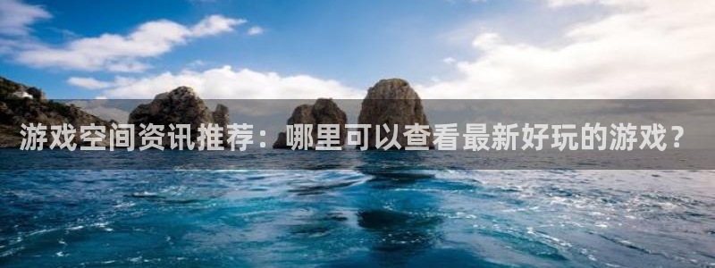 长征娱乐直属：游戏空间资讯推荐：哪里可以查看最新好玩的游戏？