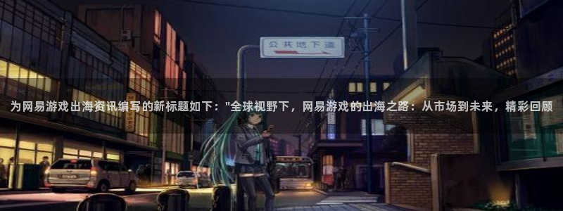 长征娱乐登录网址：为网易游戏出海资讯编写的新标题如下：\