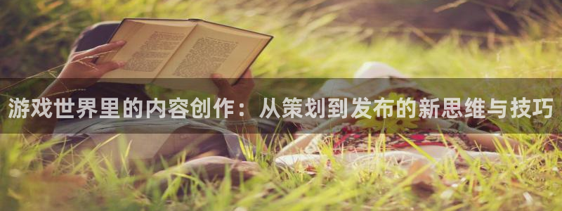长征娱乐平台：游戏世界里的内容创作：从策划到发布的新思维与技