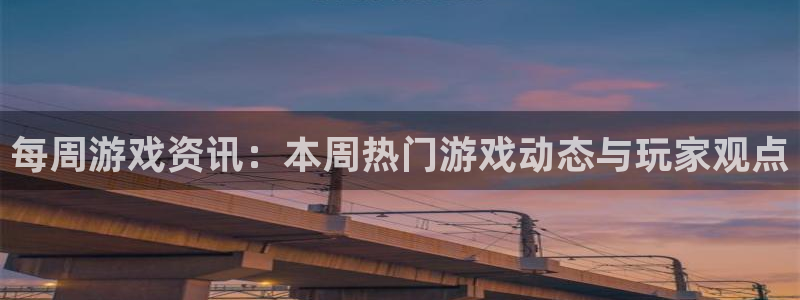 长征娱乐怎么注册：每周游戏资讯：本周热门游戏动态与玩家观点