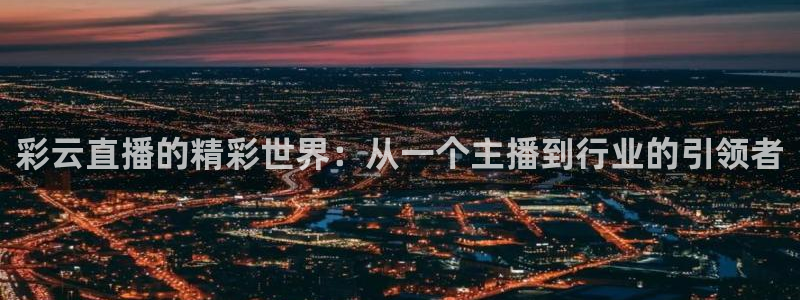 黑白直播nba赛事免费观看：彩云直播的精彩世界：从一个主播到行业的引领者