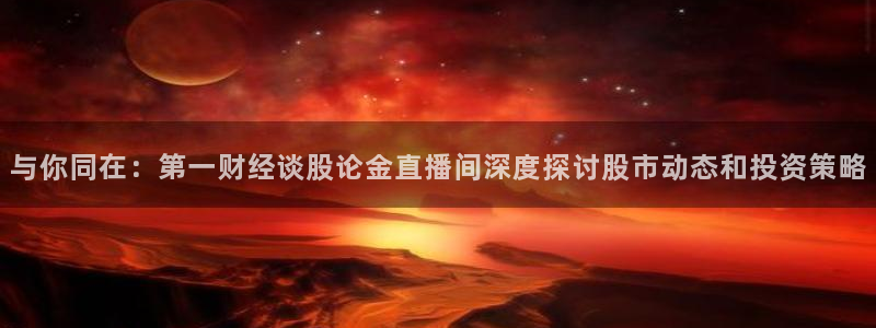 nba黑白直播吧：与你同在：第一财经谈股论金直播间深度探讨股市动态和投资策略